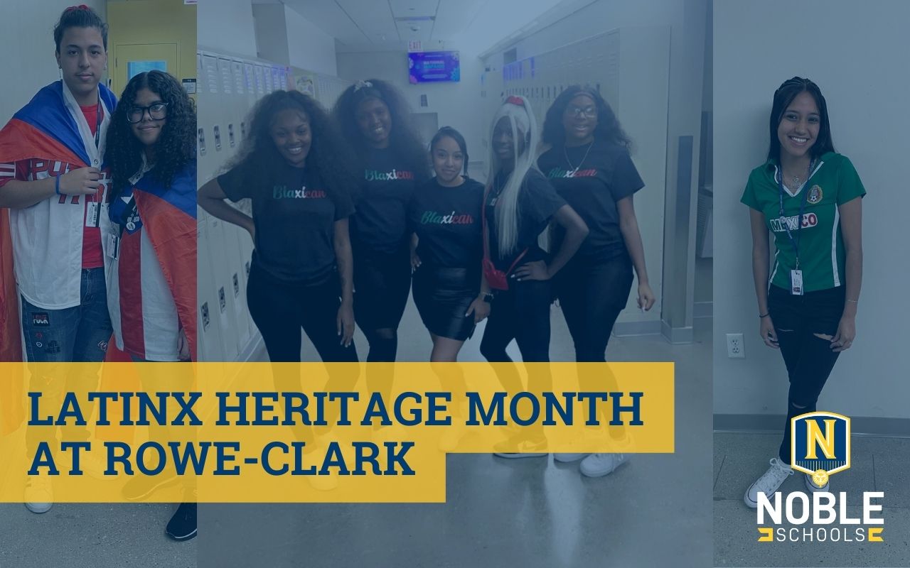 Image has three photos in the background of students at Rowe-Clark Math & Science Academy dressing up for Latinx Heritage Month. On the left, the photo shows two students with Puerto Rican flags draped over their backs. In the middle photo, there are 5 students posing in the hallway with shirts that say "Blaxican" on them. In the final photo on the right, there is a student posing in a Mexico soccer jersey. On top of the photos, there is a blue transparent layer. Over that, there is blue text on a yellow background that reads “Latinx Heritage Month at Rowe-Clark. The Noble Schools logo is in the bottom right corner.