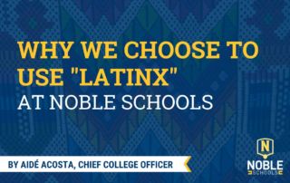 In this image, there is a background photo of a multi-colored fabric with geometric designs in it. On top of that is a transparent blue layer. On top of that is yellow and white text that reads "Why We Choose to Use Latinx at Noble Schools". On the bottom left, there is a white and yellow ribbon. Inside the ribbon is blue text that reads "By Aidé Acosta, Chief College Officer". The Noble Schools logo is in the bottom right corner.