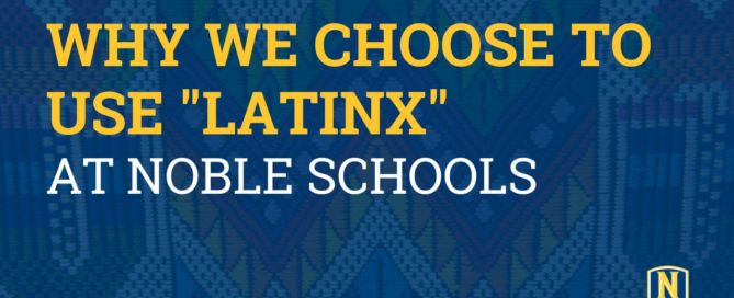 In this image, there is a background photo of a multi-colored fabric with geometric designs in it. On top of that is a transparent blue layer. On top of that is yellow and white text that reads "Why We Choose to Use Latinx at Noble Schools". On the bottom left, there is a white and yellow ribbon. Inside the ribbon is blue text that reads "By Aidé Acosta, Chief College Officer". The Noble Schools logo is in the bottom right corner.