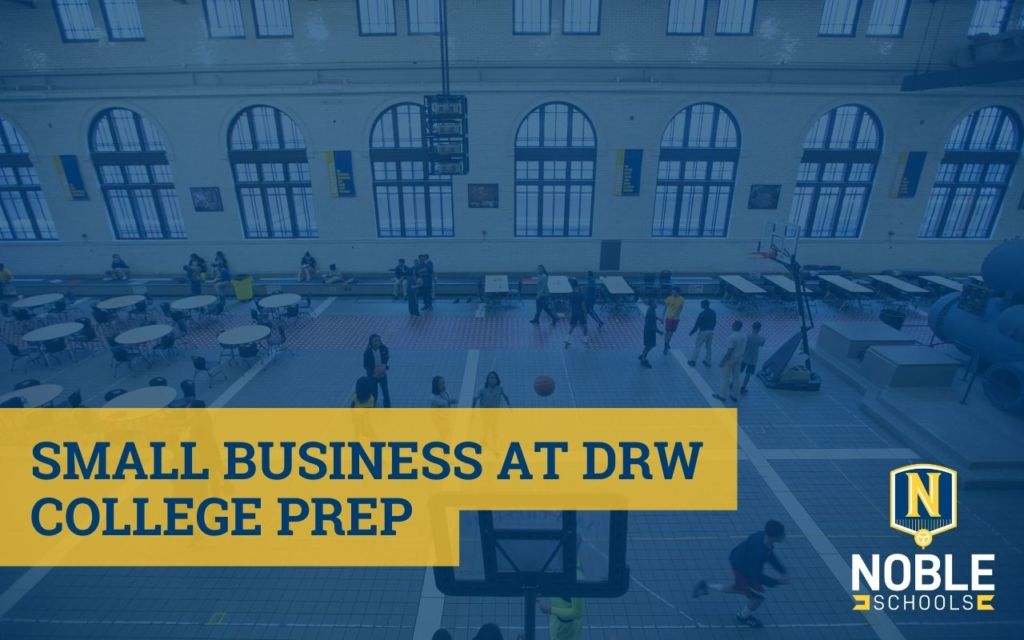 Image shows a background photo of the inside of DRW College Prep with students and staff walking about. On top of that is a blue transparent layer. On top of that in the bottom left corner there is blue text on a yellow background that reads "Small Business at DRW College Prep". In the bottom right corner, there is the Noble Schools logo.