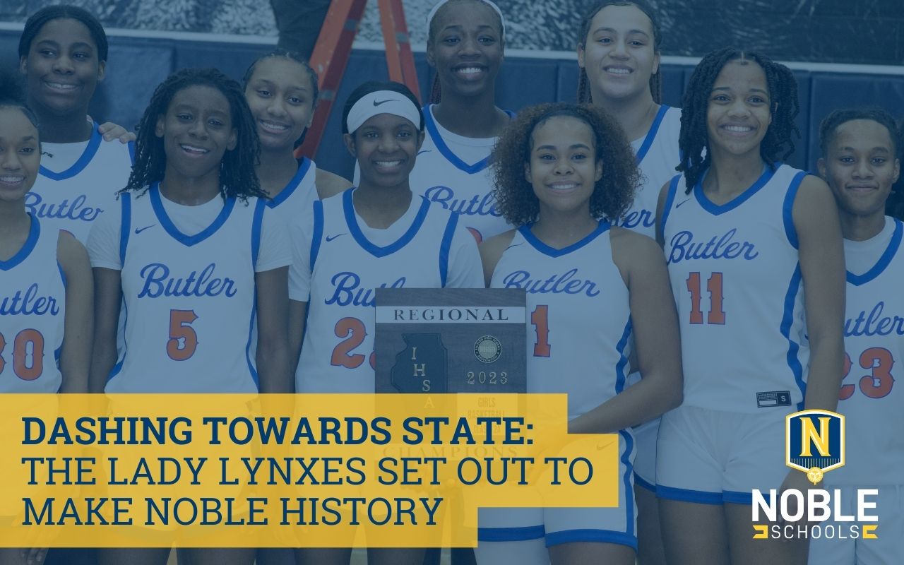 In the background of this graphic, there is a photo of the Butler College Prep girls' varsity basketball team -- the Lady Lynxes. They are posed for a group photo with the middle two players holding a plaque for winning the IHSA 2023 Regional Championship game. On top of that is a blue transparent layer. On top of that, in the bottom left corner, there is blue text on a yellow background that reads "Dashing Towards State: The Lady Lynxes Set Out to Make Noble History". The Noble Schools logo is in the bottom right corner.