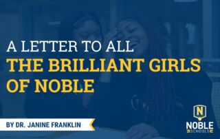 The graphic has a photo in the background of two Black girls at Noble Schools, smiling and laughing while sitting at a table with papers and pens on it. On top of the photo, there is a dark blue transparent layer. On top of that, in the middle of the graphic, there is white and yellow text that reads "A Letter to All the Brilliant Girls of Noble". In the bottom left corner, there is a white ribbon with yellow trim. Inside the ribbon, there is blue text that reads "By Dr. Janine Franklin". The Noble Schools logo is in the bottom right corner.
