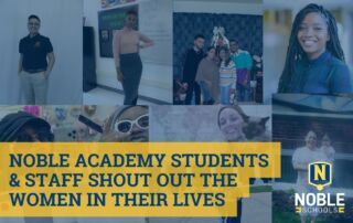 Collage of photos of staff and students sharing women important in their lives. The collage has a blue overlay and the title stating Noble Academy Students & Staff Shout Out the Women in Their Lives with yellow bordering. The Noble Schools logo is present on the bottom right side of the image.
