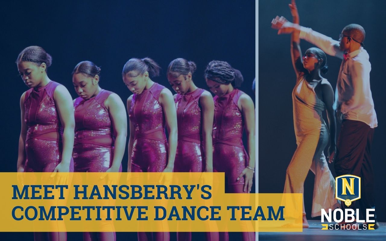 In the background of this graphic, there are two images in a collage. On the left hand side, there is a photo of a group of Black girls in a line with their heads down in bright shiny pink costumes, as they get ready for their dance performance. The photo on the right side shows a young Black girl in a tan jumpsuit, lunging and raising her hand to the sky. Standing behind her is a young Black boy in a tan shirt and black pants. He is crossing his arm over her upraised one. They are in the middle of a dance performance as part of Hansberry College Prep's dance team: the Bengal Dance Collective. On top of the images, there is a dark blue transparent layer. On top of that and in the bottom left corner, there is blue text on a yellow box that reads "Meet Hansberry's Competitive Dance Team". In the bottom right corner is the Noble Schools logo -- a public charter school network in Chicago, IL.
