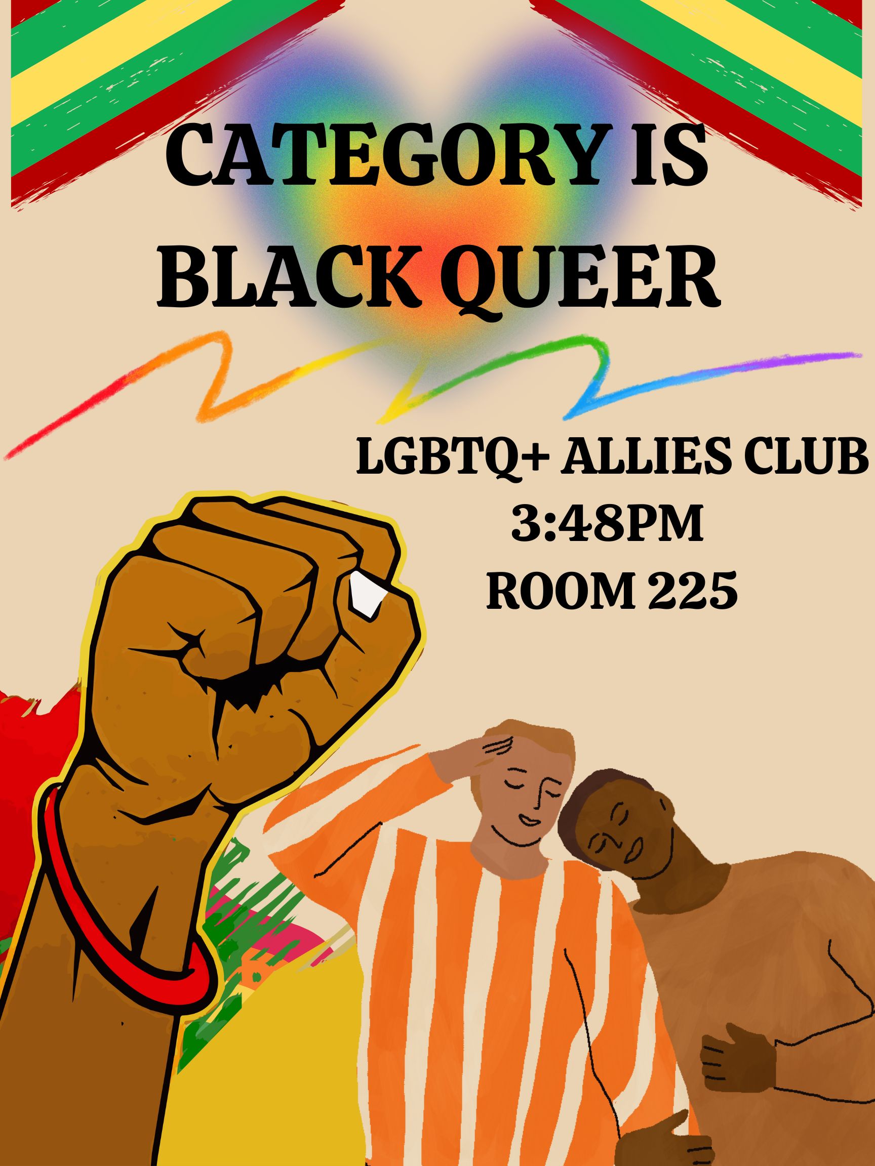 The graphic is a poster for an ITW David Speer Academy Pride and Ally Club event. At the top is the title of the event which is "Category is Black Queer". Strips of the pan-African colors cover both top corners of the poster. Behind the title is a rainbow heart and underneath the heart is a rainbow crayon scribble. Underneath the scribble is the information for the event. The text says "LGBTQ+ Allies Club, 3:48 PM, Room 225". At the bottom of the poster is a Black fist raised in protest and a drawing of two Black boys leaning against each other.