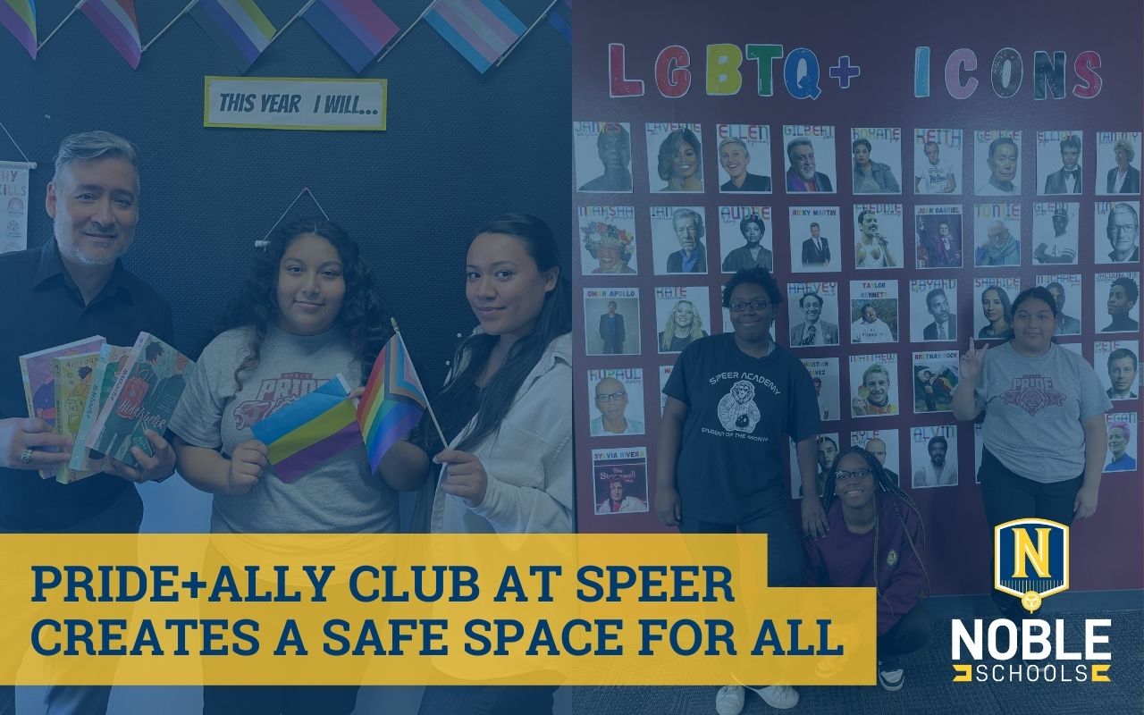 In the background of this blog graphic are two photos. The right photo shows a group of ITW David Speer Academy students in front of a gallery walk of LGBTQ+ icons. The left photo shows two staff members and a student holding Pride flags and queer books. On top of the photos is a transparent blue background. On top of that layer, in the bottom left corner, is blue text on a yellow box that reads "Pride and Ally Club at Speer Creates a Safe Space for All". The Noble Schools logo is in the bottom right corner.