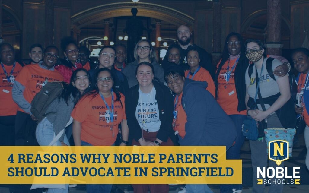Image in the background shows a group photo of Noble Schools' parents and staff standing in the Illinois State Capitol building's rotunda. Everyone is smiling and many are wearing bright orange shirts that say "$550M for Evidence-Based Funding" with the Funding Illinois Future logo on them. This photo was taken during Noble Schools' Lobby Day trip in April 2023. On top of the photo is a dark blue transparent layer. In the bottom left corner, there is blue text on a yellow box that reads "4 Reasons Why Noble Parents Should Advocate in Springfield". The Noble Schools logo is in the bottom right corner.