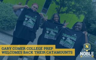 Graphic shows a photo in the background of three smiling Gary Comer College Prep students, holding up new t-shirts that have the green and gray Comer Catamount mascot on it with words around it that say "Two Buildings and 1250 Students. One Comer." The Gary Comer College Prep school logo is in the top right corner. On top of this background image is a transparent dark blue layer. In the bottom left corner of the graphic, there is a yellow box with dark blue text in it that reads "Gary Comer College Prep Welcomes Back Their Catamounts". The Noble Schools logo is in the bottom right corner of this graphic.