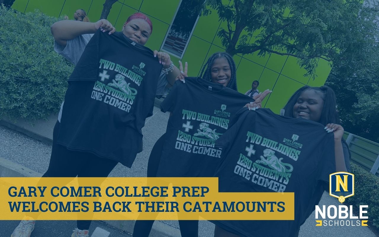 Graphic shows a photo in the background of three smiling Gary Comer College Prep students, holding up new t-shirts that have the green and gray Comer Catamount mascot on it with words around it that say "Two Buildings and 1250 Students. One Comer." The Gary Comer College Prep school logo is in the top right corner. On top of this background image is a transparent dark blue layer. In the bottom left corner of the graphic, there is a yellow box with dark blue text in it that reads "Gary Comer College Prep Welcomes Back Their Catamounts". The Noble Schools logo is in the bottom right corner of this graphic.